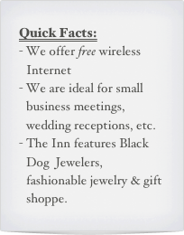 Quick Facts:
We offer free wireless Internet 
We are ideal for small business meetings, wedding receptions, etc.
The Inn features Black Dog  Jewelers, fashionable jewelry & gift shoppe.