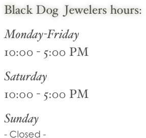 Black Dog  Jewelers hours:
  
Monday-Friday
10:00 - 5:00 PM
   
Saturday 
10:00 - 5:00 PM
   
Sunday 
- Closed -