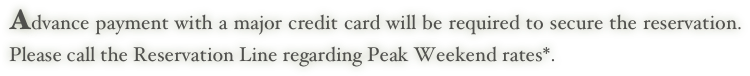 Advance payment with a major credit card will be required to secure the reservation. Please call the Reservation Line regarding Peak Weekend rates*.